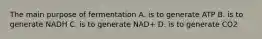 The main purpose of fermentation A. is to generate ATP B. is to generate NADH C. is to generate NAD+ D. is to generate CO2