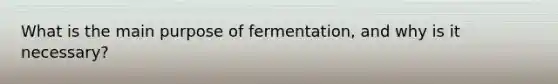 What is the main purpose of fermentation, and why is it necessary?