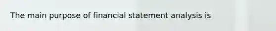 The main purpose of financial statement analysis is