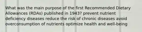 What was the main purpose of the first Recommended Dietary Allowances (RDAs) published in 1943? prevent nutrient deficiency diseases reduce the risk of chronic diseases avoid overconsumption of nutrients optimize health and well-being