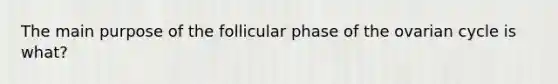 The main purpose of the follicular phase of the ovarian cycle is what?