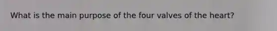 What is the main purpose of the four valves of the heart?