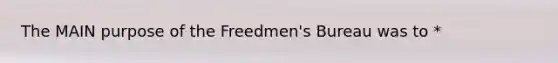 The MAIN purpose of the Freedmen's Bureau was to *