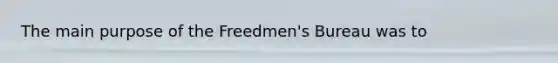 The main purpose of the Freedmen's Bureau was to