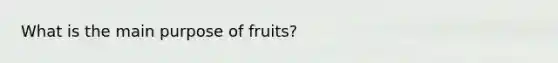 What is the main purpose of fruits?