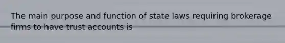 The main purpose and function of state laws requiring brokerage firms to have trust accounts is