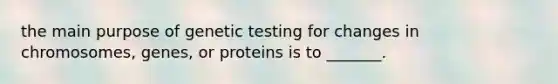 the main purpose of genetic testing for changes in chromosomes, genes, or proteins is to _______.