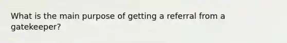 What is the main purpose of getting a referral from a gatekeeper?