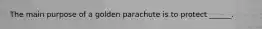 The main purpose of a golden parachute is to protect ______.