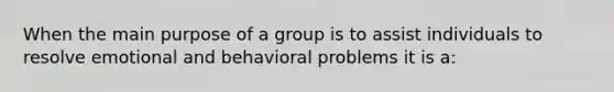 When the main purpose of a group is to assist individuals to resolve emotional and behavioral problems it is a: