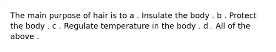 The main purpose of hair is to a . Insulate the body . b . Protect the body . c . Regulate temperature in the body . d . All of the above .