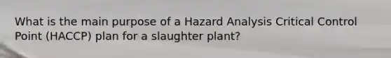 What is the main purpose of a Hazard Analysis Critical Control Point (HACCP) plan for a slaughter plant?