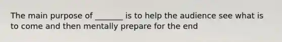 The main purpose of _______ is to help the audience see what is to come and then mentally prepare for the end