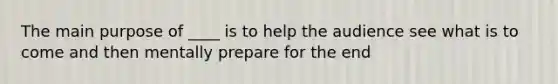 The main purpose of ____ is to help the audience see what is to come and then mentally prepare for the end