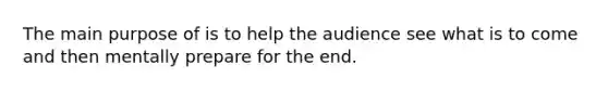 The main purpose of is to help the audience see what is to come and then mentally prepare for the end.