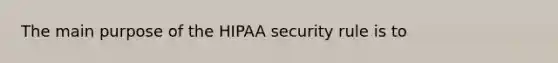 The main purpose of the HIPAA security rule is to