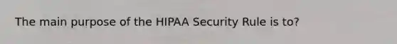 The main purpose of the HIPAA Security Rule is to?