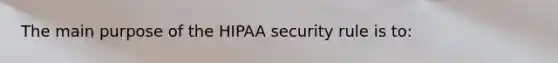 The main purpose of the HIPAA security rule is to: