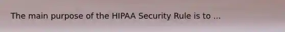 The main purpose of the HIPAA Security Rule is to ...