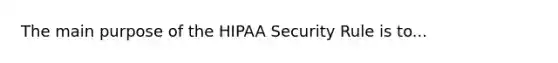 The main purpose of the HIPAA Security Rule is to...