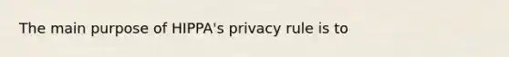 The main purpose of HIPPA's privacy rule is to