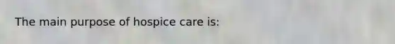 The main purpose of hospice care is: