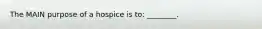 The MAIN purpose of a hospice is to: ________.