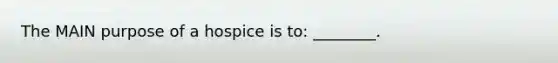 The MAIN purpose of a hospice is to: ________.