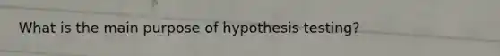 What is the main purpose of hypothesis testing?