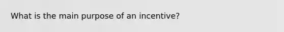 What is the main purpose of an incentive?