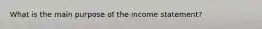 What is the main purpose of the income statement?