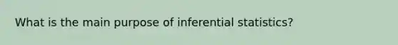 What is the main purpose of <a href='https://www.questionai.com/knowledge/k2VaKZmkPW-inferential-statistics' class='anchor-knowledge'>inferential statistics</a>?