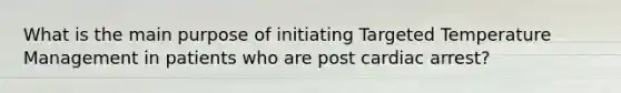 What is the main purpose of initiating Targeted Temperature Management in patients who are post cardiac arrest?