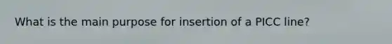 What is the main purpose for insertion of a PICC line?