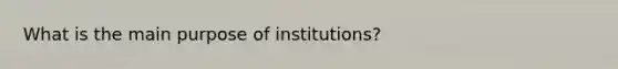 What is the main purpose of institutions?