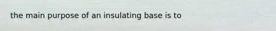 the main purpose of an insulating base is to