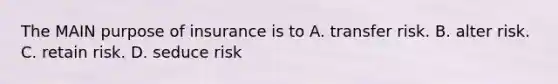 The MAIN purpose of insurance is to A. transfer risk. B. alter risk. C. retain risk. D. seduce risk