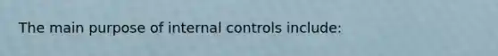 The main purpose of internal controls include: