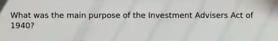 What was the main purpose of the Investment Advisers Act of 1940?