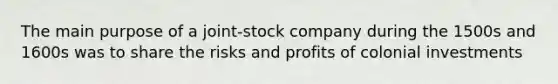 The main purpose of a joint-stock company during the 1500s and 1600s was to share the risks and profits of colonial investments