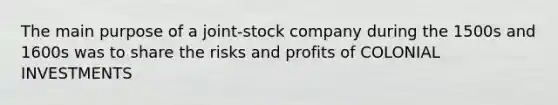 The main purpose of a joint-stock company during the 1500s and 1600s was to share the risks and profits of COLONIAL INVESTMENTS