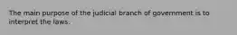 The main purpose of the judicial branch of government is to interpret the laws.