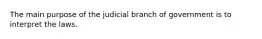 The main purpose of the judicial branch of government is to interpret the laws.​