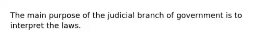 The main purpose of the judicial branch of government is to interpret the laws.​