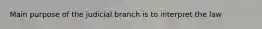 Main purpose of the judicial branch is to interpret the law