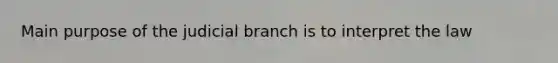 Main purpose of the judicial branch is to interpret the law