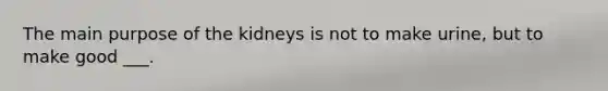 The main purpose of the kidneys is not to make urine, but to make good ___.