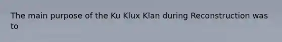 The main purpose of the Ku Klux Klan during Reconstruction was to