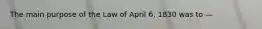 The main purpose of the Law of April 6, 1830 was to —