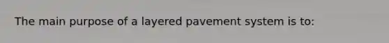 The main purpose of a layered pavement system is to: